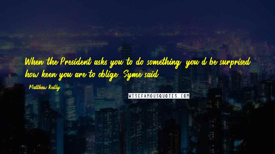 Matthew Reilly Quotes: When the President asks you to do something, you'd be surprised how keen you are to oblige, Syme said.