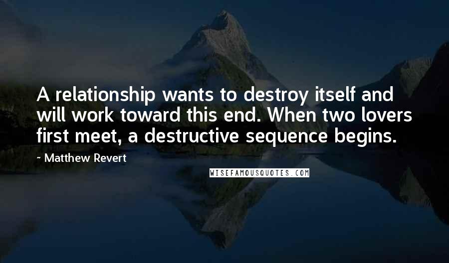 Matthew Revert Quotes: A relationship wants to destroy itself and will work toward this end. When two lovers first meet, a destructive sequence begins.