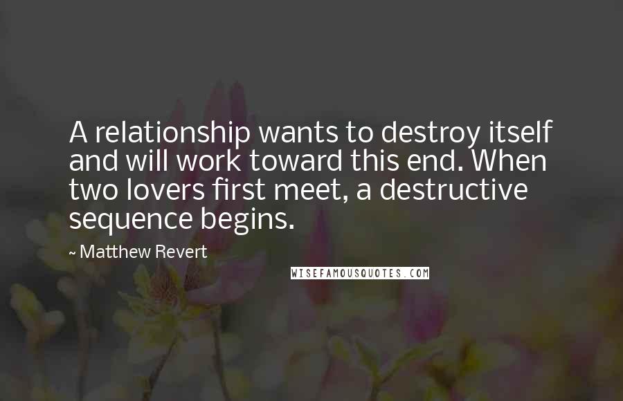 Matthew Revert Quotes: A relationship wants to destroy itself and will work toward this end. When two lovers first meet, a destructive sequence begins.