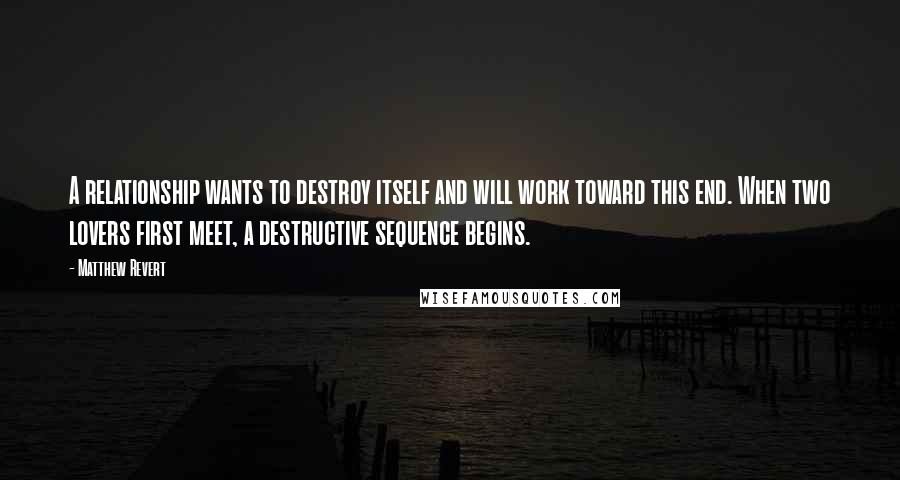 Matthew Revert Quotes: A relationship wants to destroy itself and will work toward this end. When two lovers first meet, a destructive sequence begins.