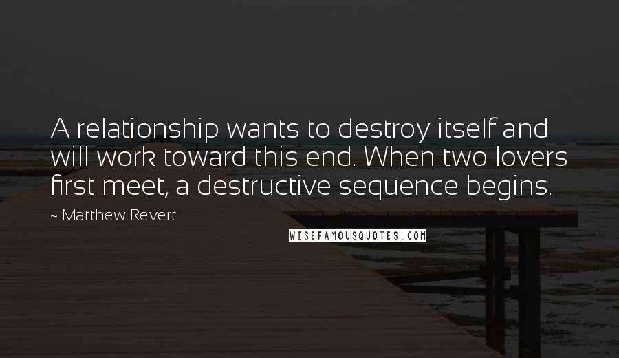 Matthew Revert Quotes: A relationship wants to destroy itself and will work toward this end. When two lovers first meet, a destructive sequence begins.