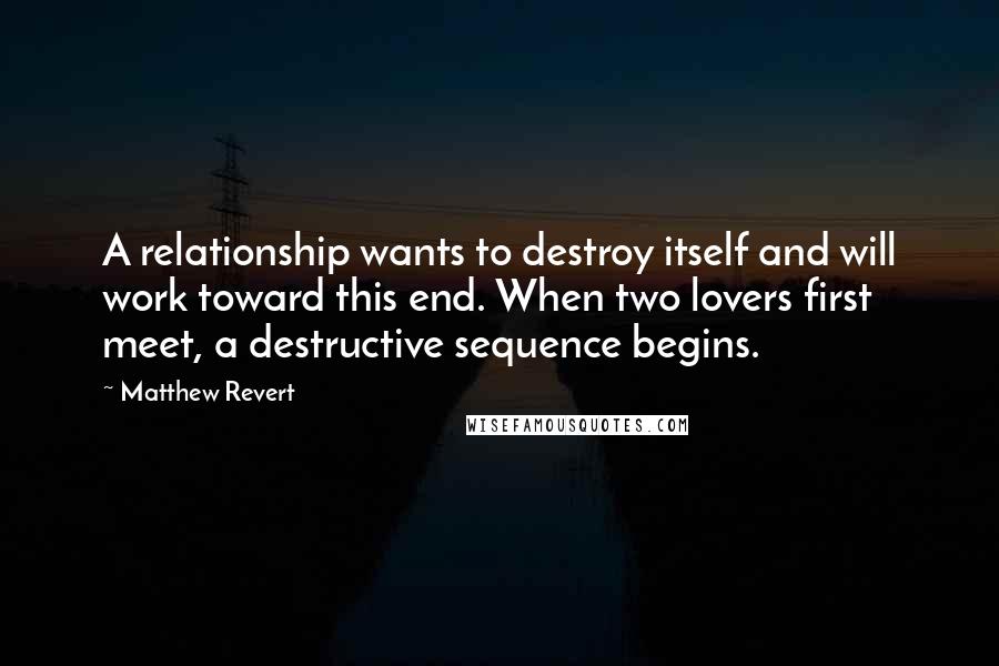 Matthew Revert Quotes: A relationship wants to destroy itself and will work toward this end. When two lovers first meet, a destructive sequence begins.