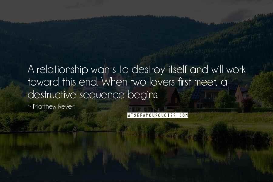 Matthew Revert Quotes: A relationship wants to destroy itself and will work toward this end. When two lovers first meet, a destructive sequence begins.