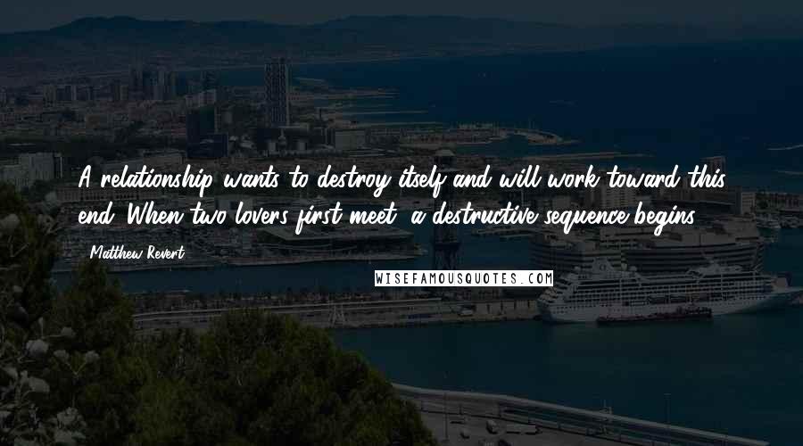 Matthew Revert Quotes: A relationship wants to destroy itself and will work toward this end. When two lovers first meet, a destructive sequence begins.