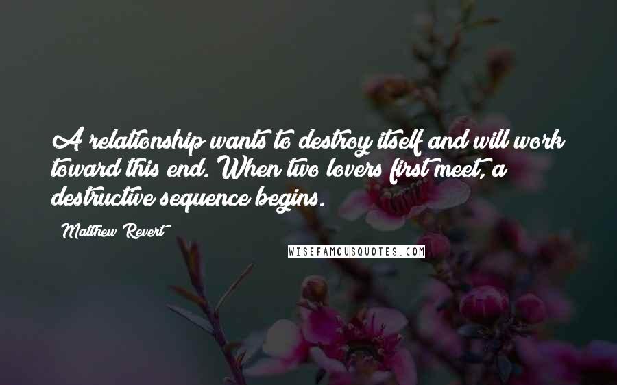 Matthew Revert Quotes: A relationship wants to destroy itself and will work toward this end. When two lovers first meet, a destructive sequence begins.