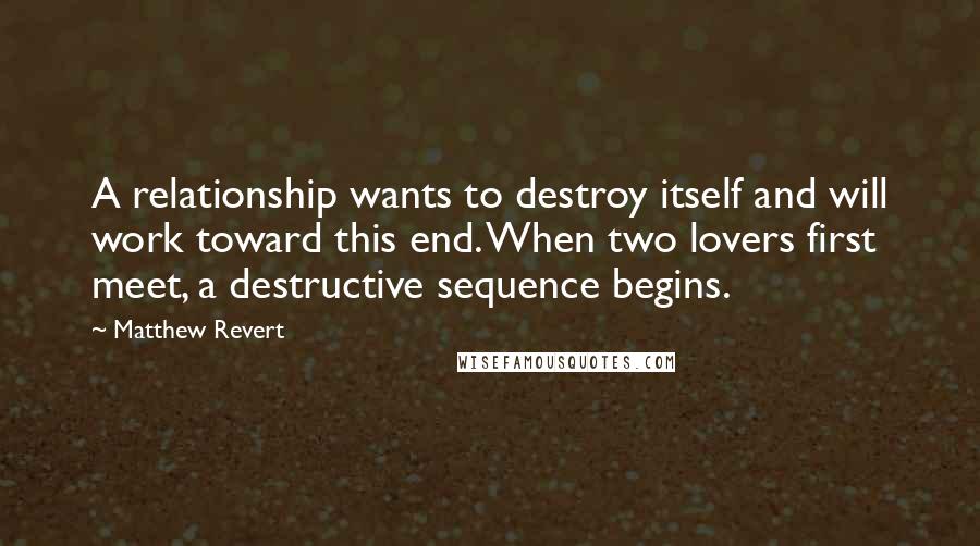 Matthew Revert Quotes: A relationship wants to destroy itself and will work toward this end. When two lovers first meet, a destructive sequence begins.