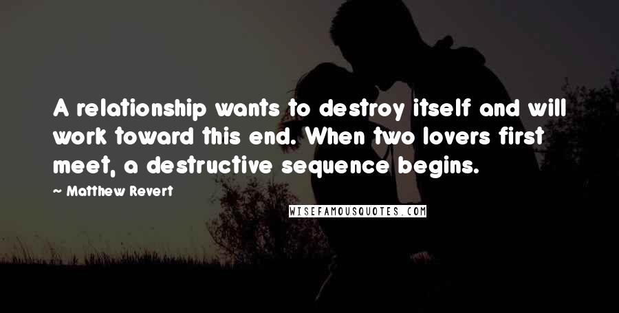 Matthew Revert Quotes: A relationship wants to destroy itself and will work toward this end. When two lovers first meet, a destructive sequence begins.