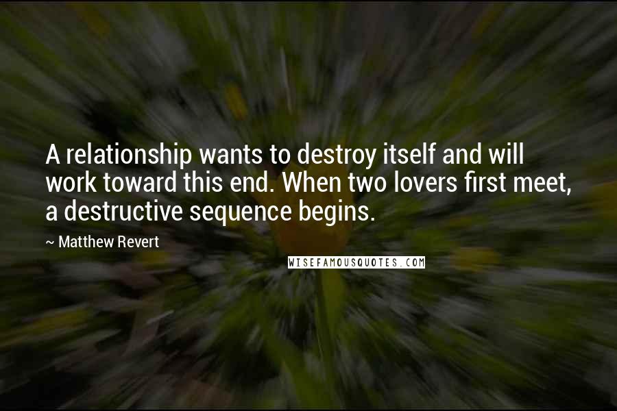 Matthew Revert Quotes: A relationship wants to destroy itself and will work toward this end. When two lovers first meet, a destructive sequence begins.