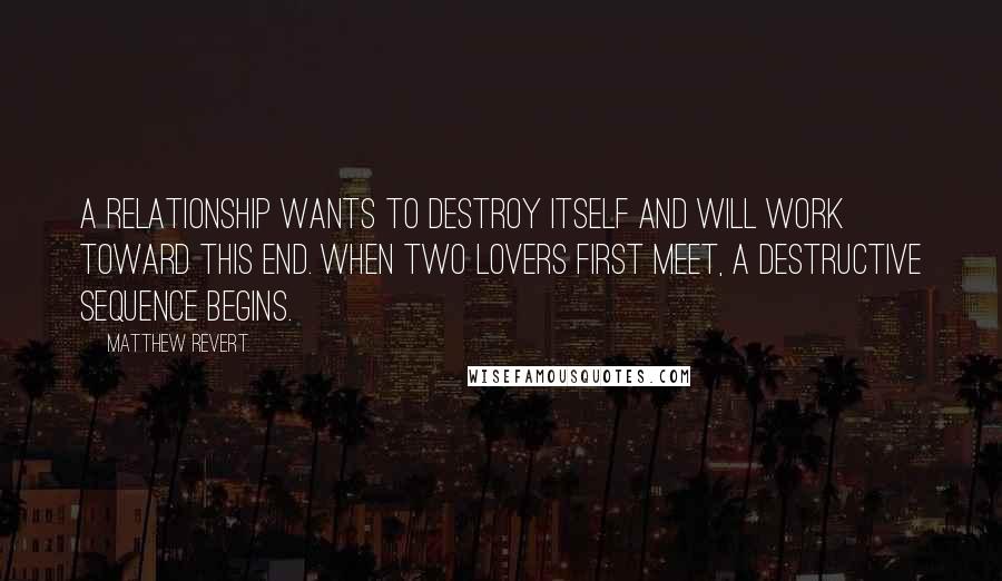 Matthew Revert Quotes: A relationship wants to destroy itself and will work toward this end. When two lovers first meet, a destructive sequence begins.