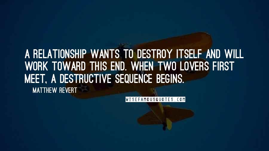 Matthew Revert Quotes: A relationship wants to destroy itself and will work toward this end. When two lovers first meet, a destructive sequence begins.