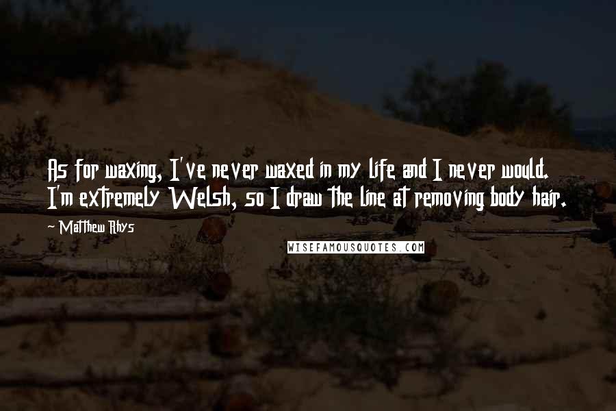 Matthew Rhys Quotes: As for waxing, I've never waxed in my life and I never would. I'm extremely Welsh, so I draw the line at removing body hair.