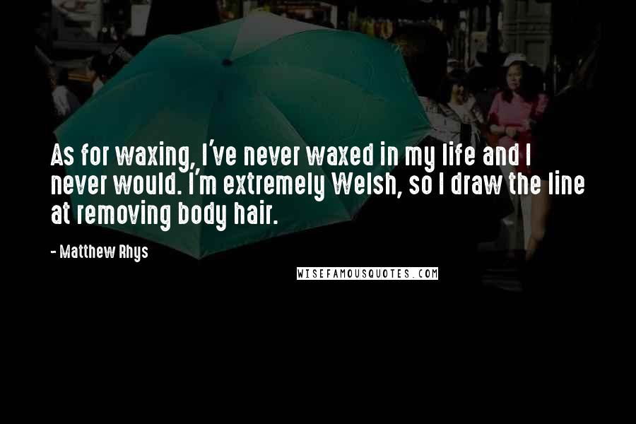 Matthew Rhys Quotes: As for waxing, I've never waxed in my life and I never would. I'm extremely Welsh, so I draw the line at removing body hair.