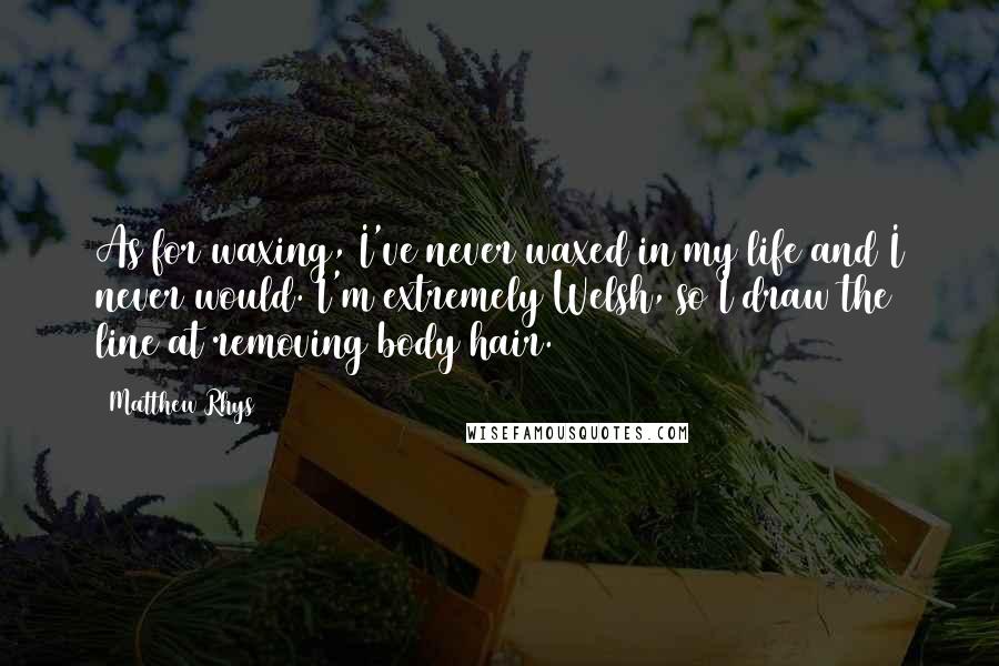Matthew Rhys Quotes: As for waxing, I've never waxed in my life and I never would. I'm extremely Welsh, so I draw the line at removing body hair.