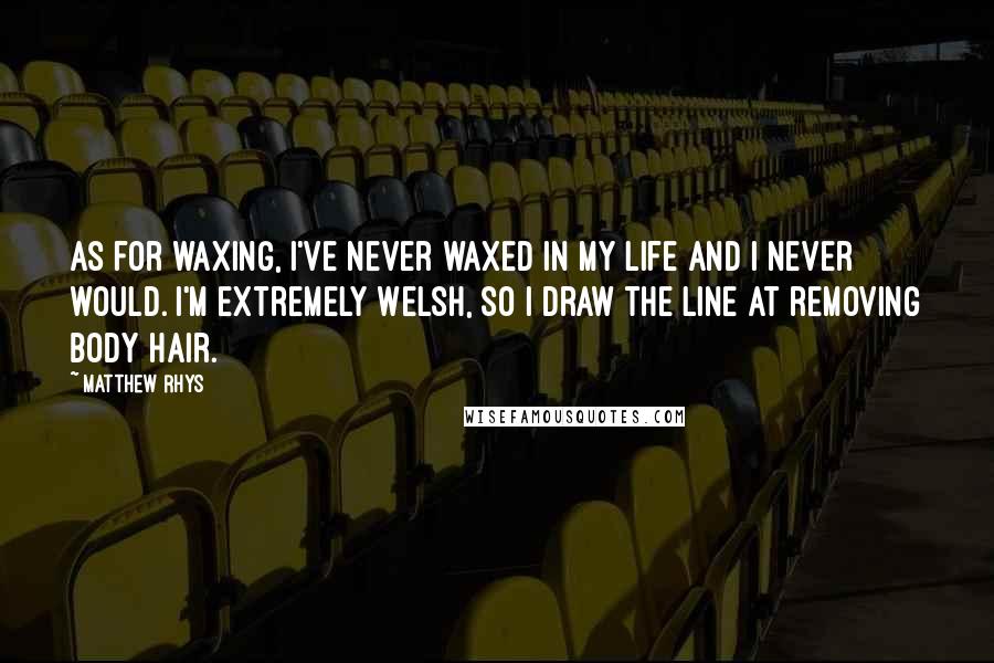 Matthew Rhys Quotes: As for waxing, I've never waxed in my life and I never would. I'm extremely Welsh, so I draw the line at removing body hair.
