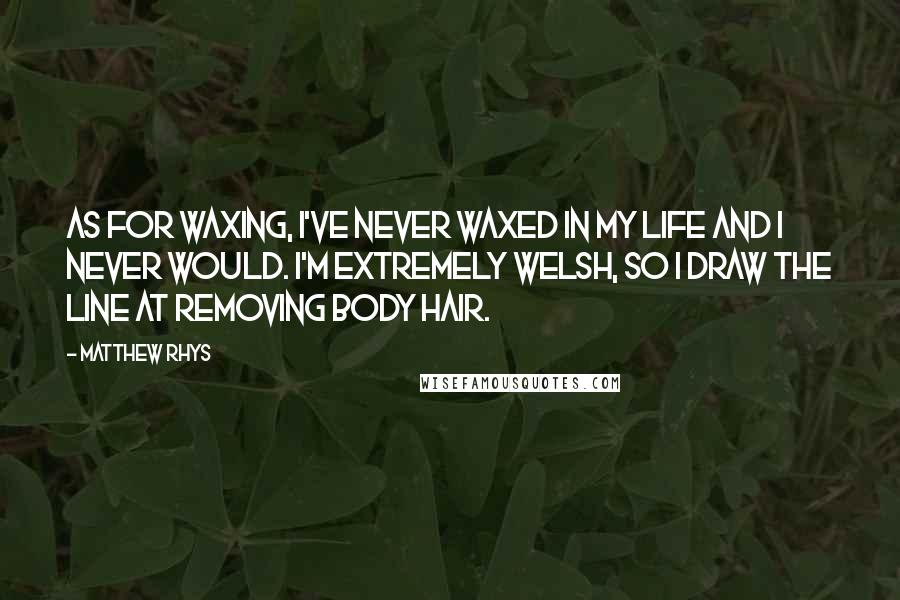 Matthew Rhys Quotes: As for waxing, I've never waxed in my life and I never would. I'm extremely Welsh, so I draw the line at removing body hair.