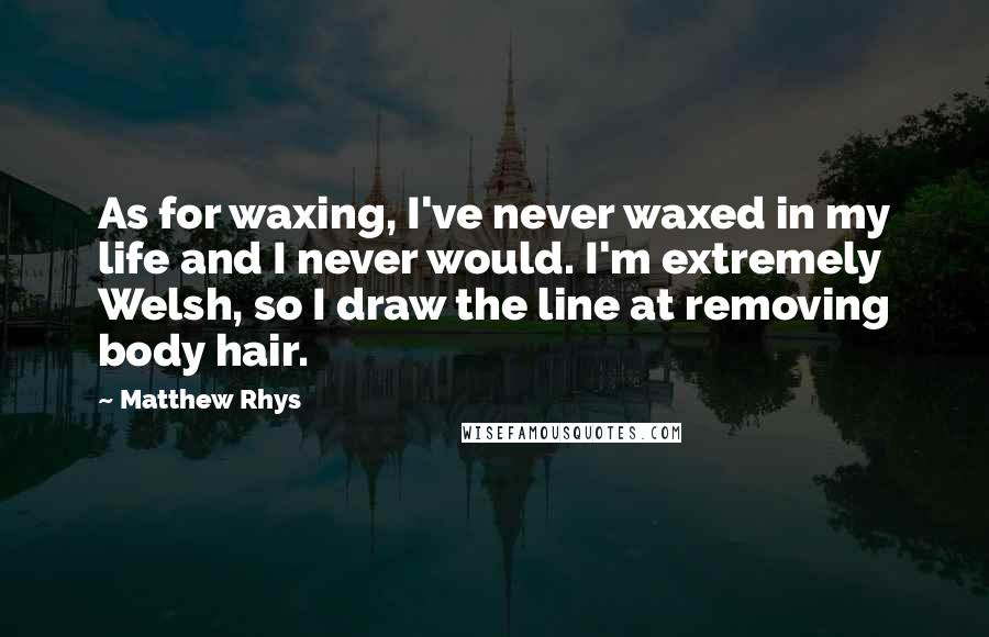 Matthew Rhys Quotes: As for waxing, I've never waxed in my life and I never would. I'm extremely Welsh, so I draw the line at removing body hair.