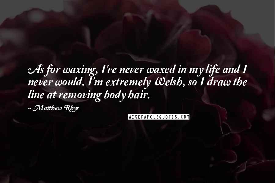 Matthew Rhys Quotes: As for waxing, I've never waxed in my life and I never would. I'm extremely Welsh, so I draw the line at removing body hair.