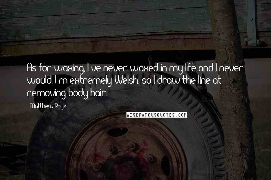 Matthew Rhys Quotes: As for waxing, I've never waxed in my life and I never would. I'm extremely Welsh, so I draw the line at removing body hair.