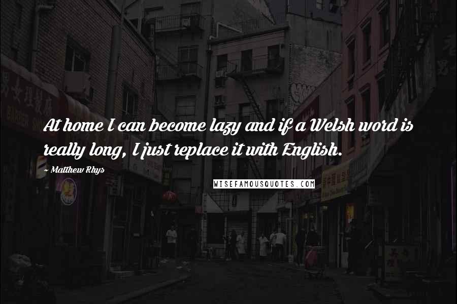 Matthew Rhys Quotes: At home I can become lazy and if a Welsh word is really long, I just replace it with English.