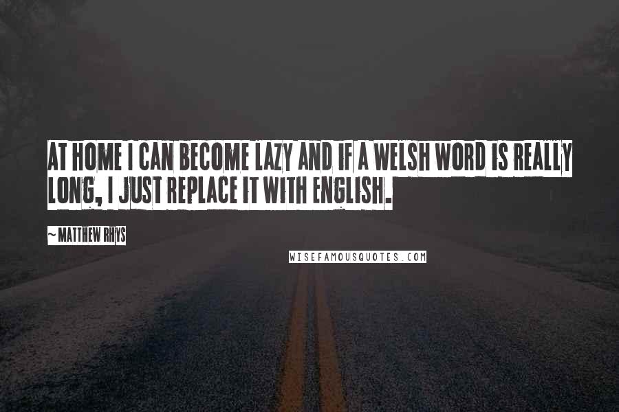 Matthew Rhys Quotes: At home I can become lazy and if a Welsh word is really long, I just replace it with English.