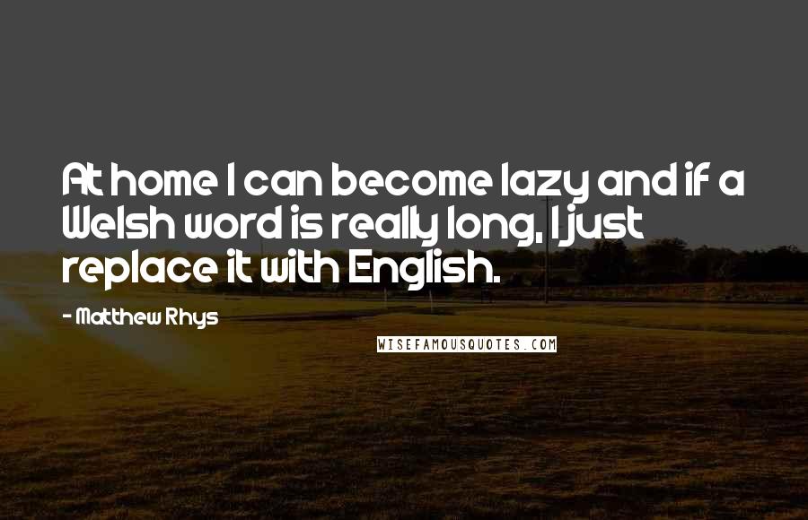 Matthew Rhys Quotes: At home I can become lazy and if a Welsh word is really long, I just replace it with English.