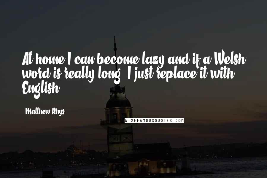 Matthew Rhys Quotes: At home I can become lazy and if a Welsh word is really long, I just replace it with English.