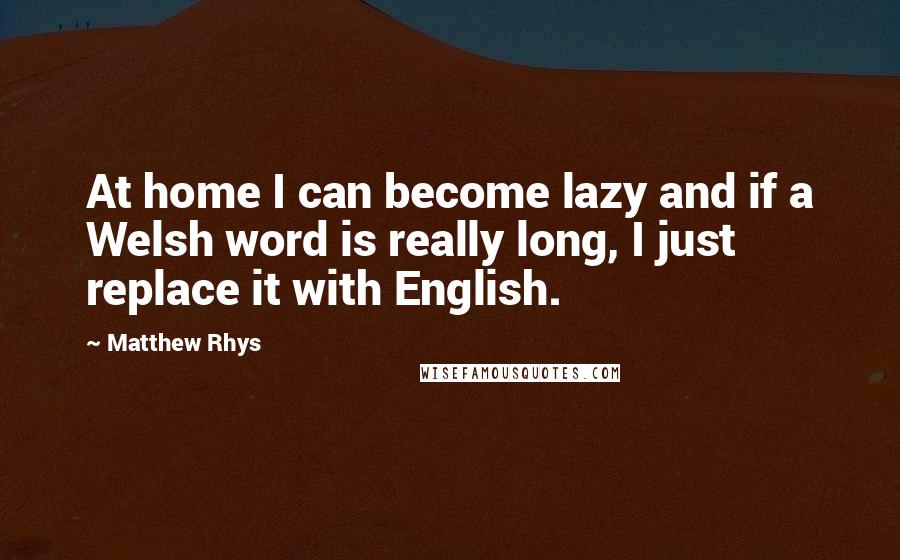 Matthew Rhys Quotes: At home I can become lazy and if a Welsh word is really long, I just replace it with English.