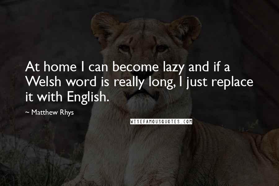 Matthew Rhys Quotes: At home I can become lazy and if a Welsh word is really long, I just replace it with English.