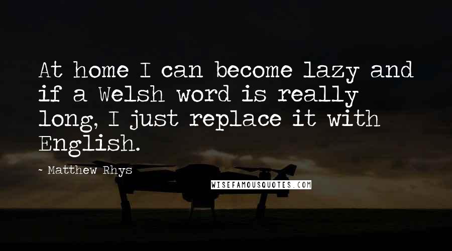 Matthew Rhys Quotes: At home I can become lazy and if a Welsh word is really long, I just replace it with English.