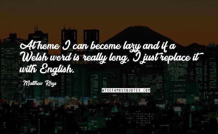 Matthew Rhys Quotes: At home I can become lazy and if a Welsh word is really long, I just replace it with English.