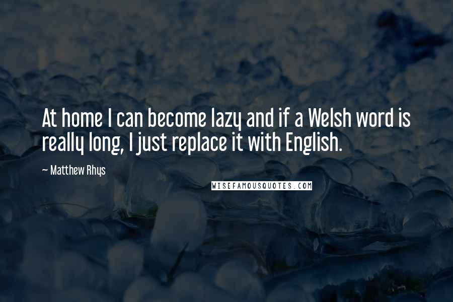 Matthew Rhys Quotes: At home I can become lazy and if a Welsh word is really long, I just replace it with English.