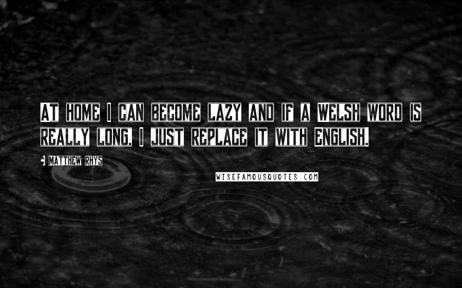 Matthew Rhys Quotes: At home I can become lazy and if a Welsh word is really long, I just replace it with English.