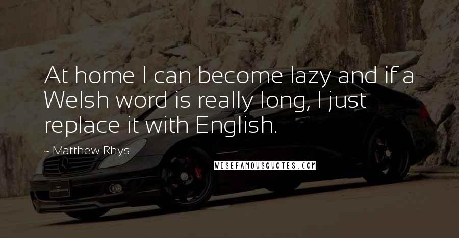 Matthew Rhys Quotes: At home I can become lazy and if a Welsh word is really long, I just replace it with English.