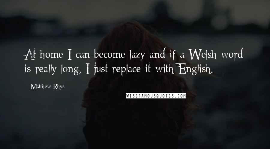 Matthew Rhys Quotes: At home I can become lazy and if a Welsh word is really long, I just replace it with English.
