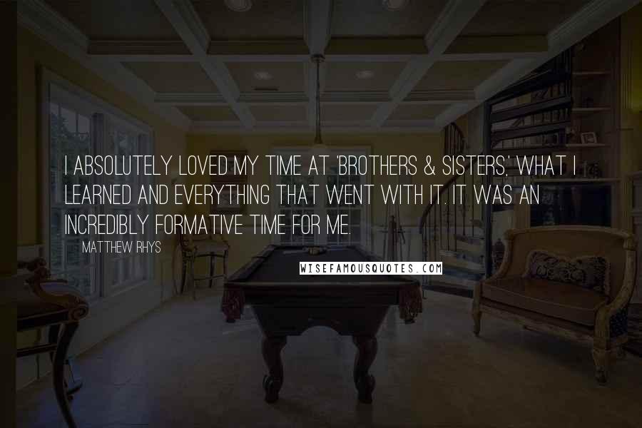 Matthew Rhys Quotes: I absolutely loved my time at 'Brothers & Sisters,' what I learned and everything that went with it. It was an incredibly formative time for me.