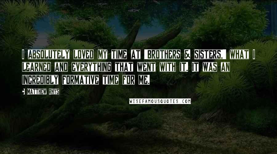 Matthew Rhys Quotes: I absolutely loved my time at 'Brothers & Sisters,' what I learned and everything that went with it. It was an incredibly formative time for me.
