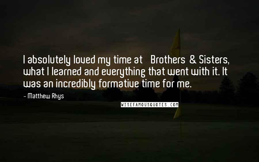 Matthew Rhys Quotes: I absolutely loved my time at 'Brothers & Sisters,' what I learned and everything that went with it. It was an incredibly formative time for me.