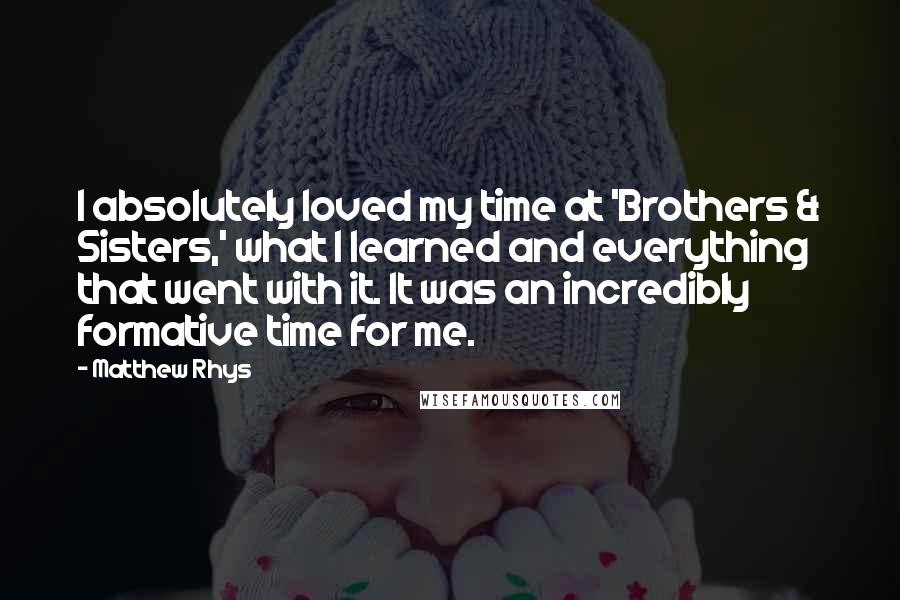 Matthew Rhys Quotes: I absolutely loved my time at 'Brothers & Sisters,' what I learned and everything that went with it. It was an incredibly formative time for me.