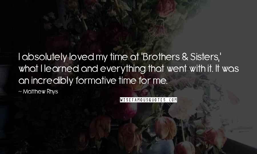 Matthew Rhys Quotes: I absolutely loved my time at 'Brothers & Sisters,' what I learned and everything that went with it. It was an incredibly formative time for me.
