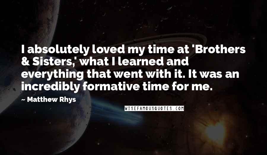 Matthew Rhys Quotes: I absolutely loved my time at 'Brothers & Sisters,' what I learned and everything that went with it. It was an incredibly formative time for me.