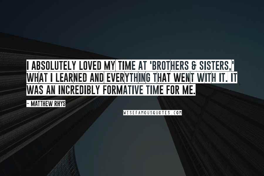 Matthew Rhys Quotes: I absolutely loved my time at 'Brothers & Sisters,' what I learned and everything that went with it. It was an incredibly formative time for me.