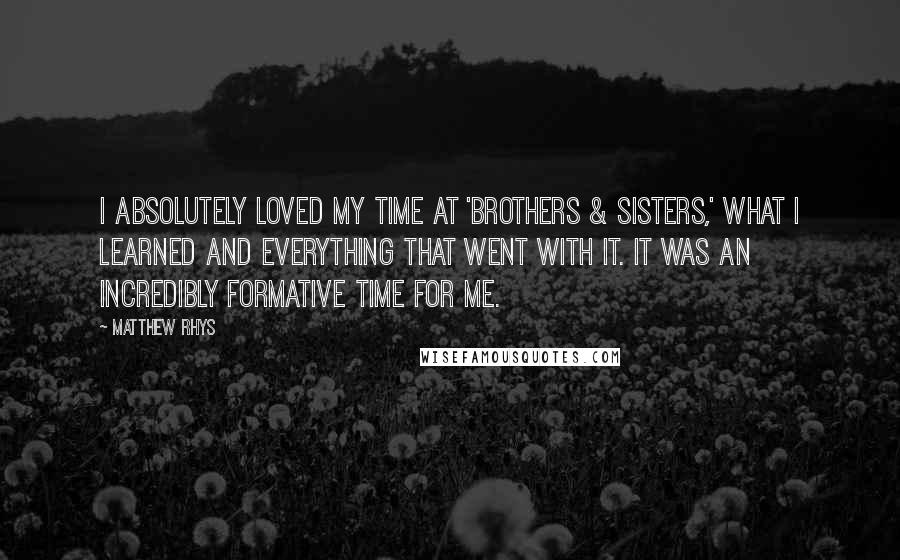 Matthew Rhys Quotes: I absolutely loved my time at 'Brothers & Sisters,' what I learned and everything that went with it. It was an incredibly formative time for me.