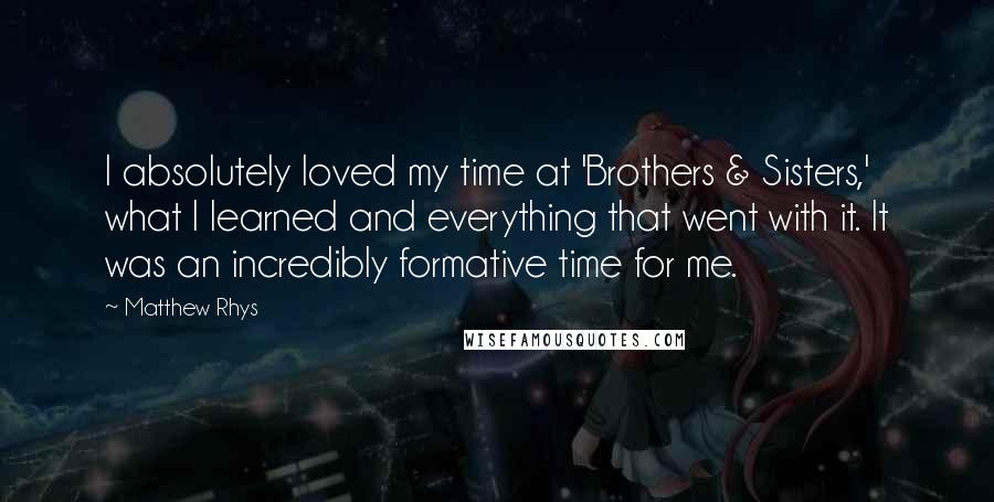 Matthew Rhys Quotes: I absolutely loved my time at 'Brothers & Sisters,' what I learned and everything that went with it. It was an incredibly formative time for me.