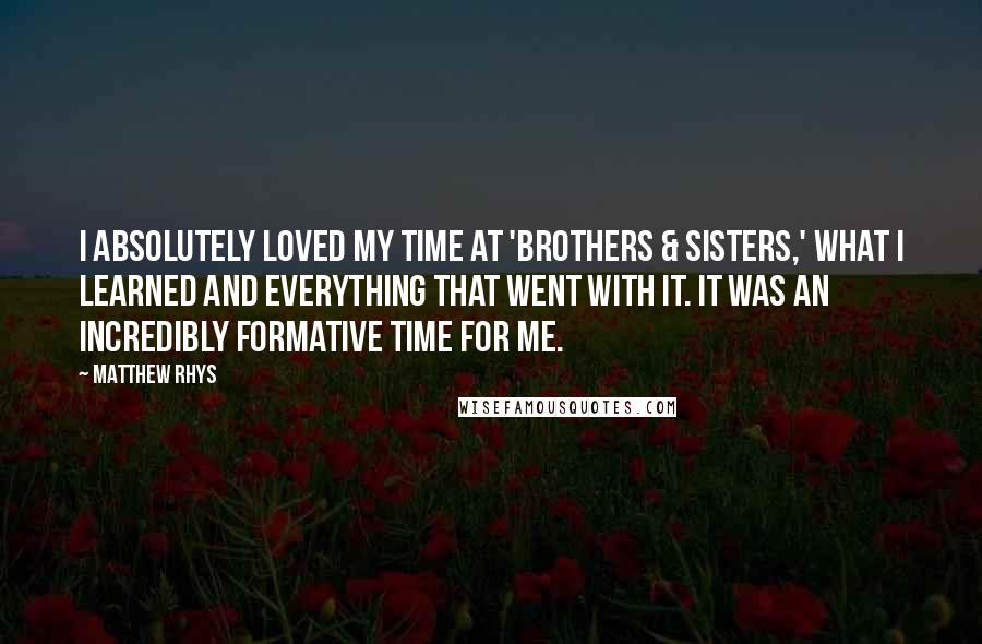 Matthew Rhys Quotes: I absolutely loved my time at 'Brothers & Sisters,' what I learned and everything that went with it. It was an incredibly formative time for me.