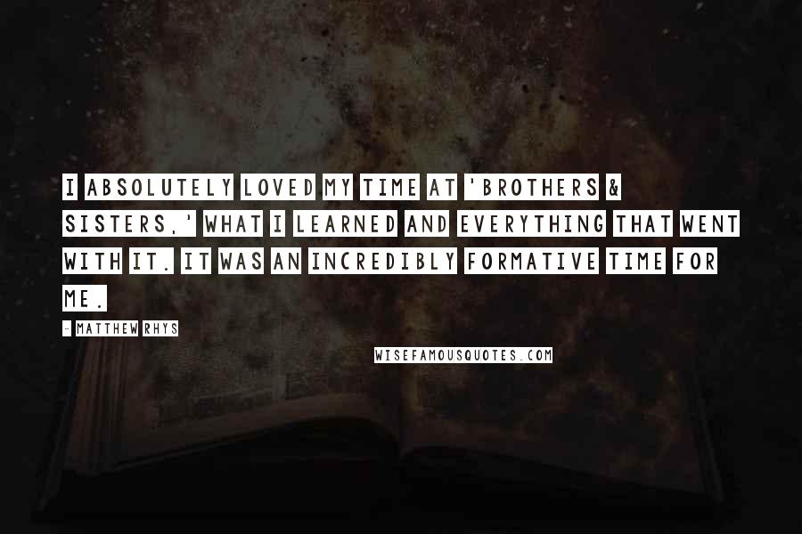 Matthew Rhys Quotes: I absolutely loved my time at 'Brothers & Sisters,' what I learned and everything that went with it. It was an incredibly formative time for me.