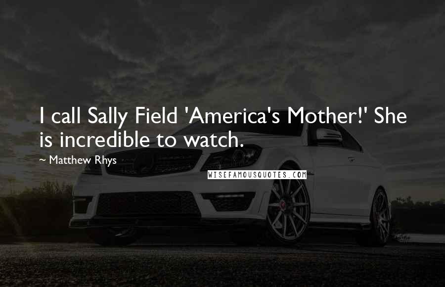 Matthew Rhys Quotes: I call Sally Field 'America's Mother!' She is incredible to watch.