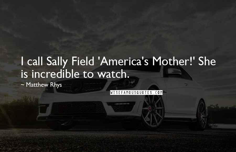 Matthew Rhys Quotes: I call Sally Field 'America's Mother!' She is incredible to watch.