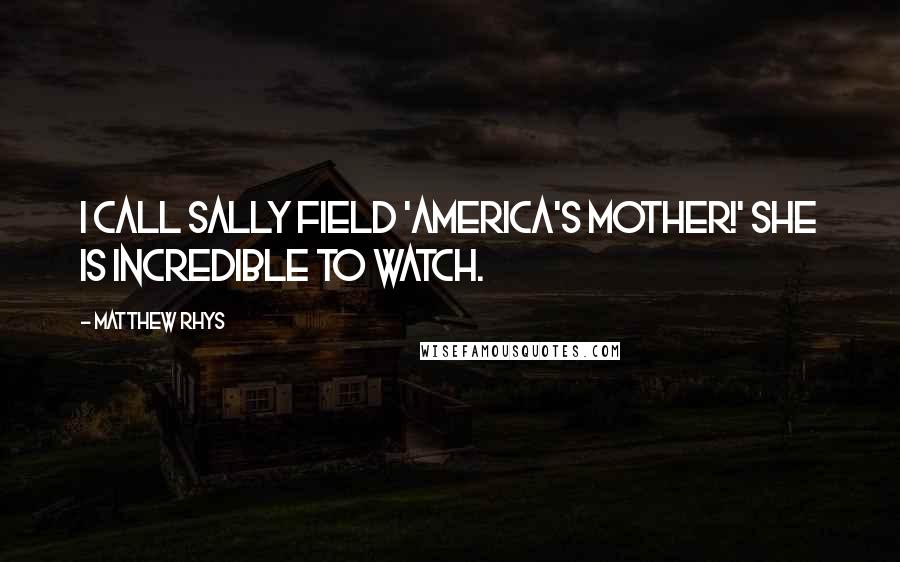 Matthew Rhys Quotes: I call Sally Field 'America's Mother!' She is incredible to watch.