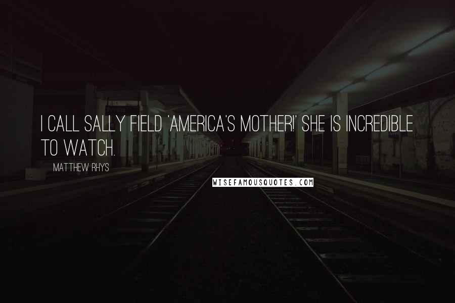 Matthew Rhys Quotes: I call Sally Field 'America's Mother!' She is incredible to watch.