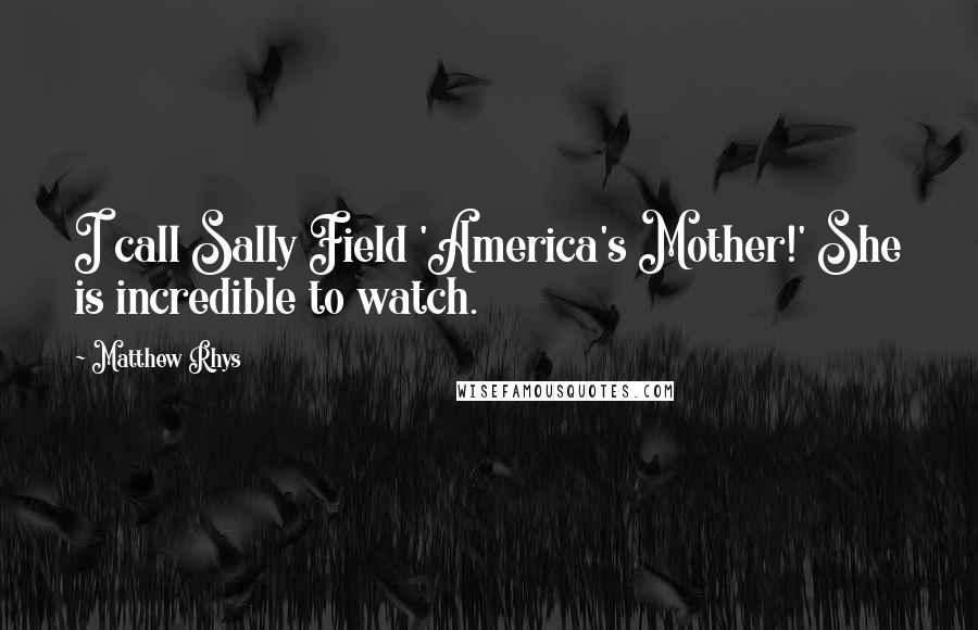 Matthew Rhys Quotes: I call Sally Field 'America's Mother!' She is incredible to watch.